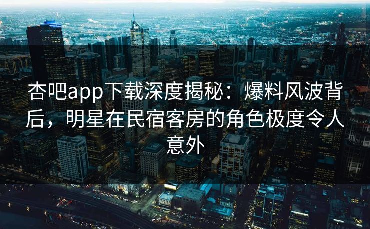 杏吧app下载深度揭秘:爆料风波背后,明星在民宿客房的角色极度令人意外 杏吧app下载深度揭秘:爆料风波背后,明星在民宿客房的角色极度令人意外