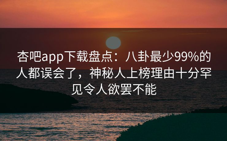 杏吧app下载盘点：八卦最少99%的人都误会了，神秘人上榜理由十分罕见令人欲罢不能