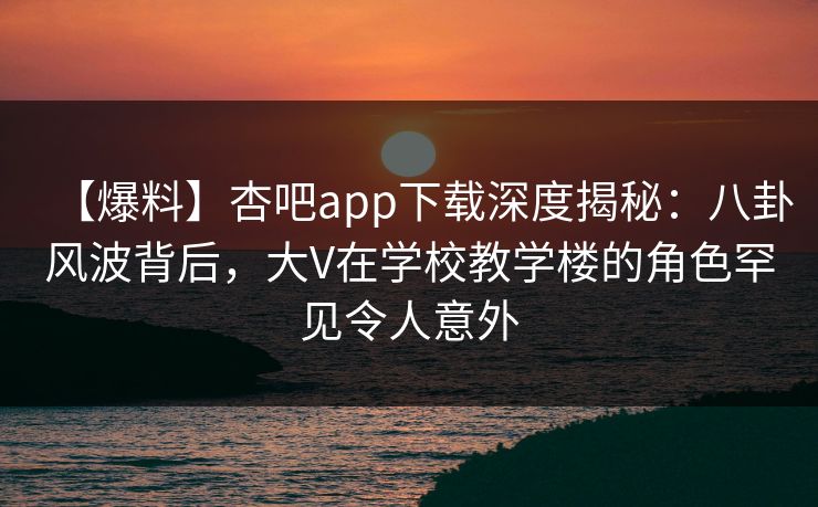 【爆料】杏吧app下载深度揭秘:八卦风波背后,大V在学校教学楼的角色罕见令人意外 【爆料】杏吧app下载深度揭秘:八卦风波背后,大V在学校教学楼的角色罕见令人意外