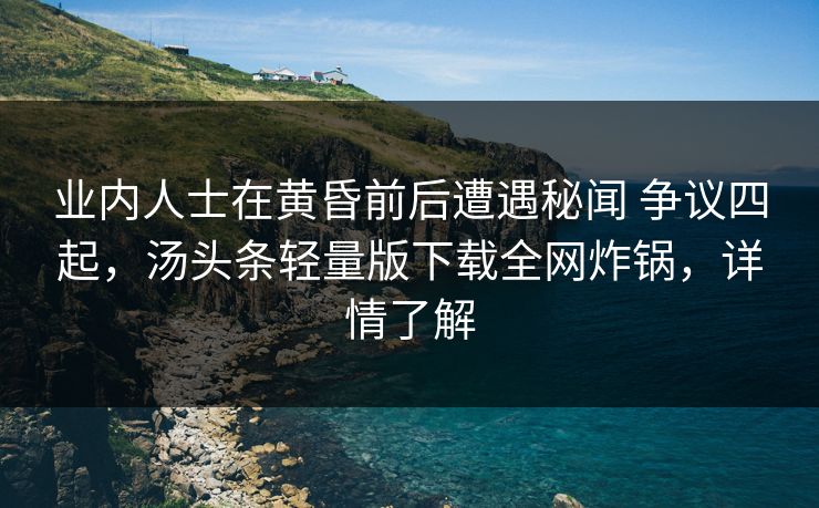 业内人士在黄昏前后遭遇秘闻 争议四起,汤头条轻量版下载全网炸锅,详情了解 业内人士在黄昏前后遭遇秘闻 争议四起,汤头条轻量版下载全网炸锅,详情了解