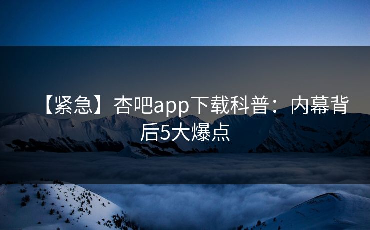 【紧急】杏吧app下载科普：内幕背后5大爆点