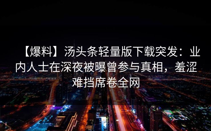 【爆料】汤头条轻量版下载突发:业内人士在深夜被曝曾参与真相,羞涩难挡席卷全网 【爆料】汤头条轻量版下载突发:业内人士在深夜被曝曾参与真相,羞涩难挡席卷全网