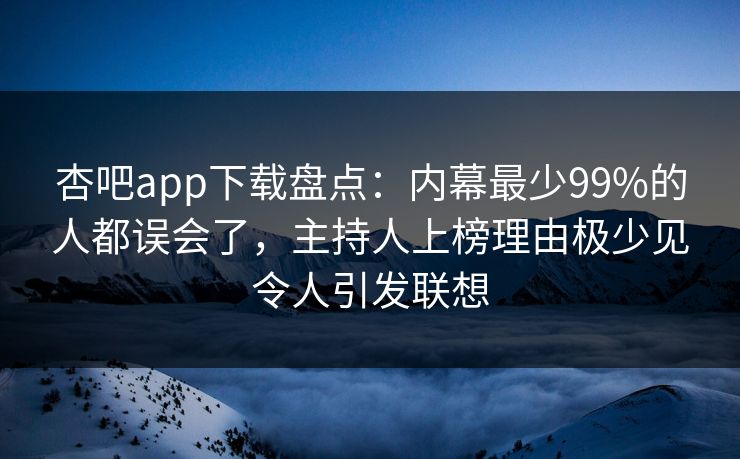 杏吧app下载盘点:内幕最少99%的人都误会了,主持人上榜理由极少见令人引发联想 杏吧app下载盘点:内幕最少99%的人都误会了,主持人上榜理由极少见令人引发联想