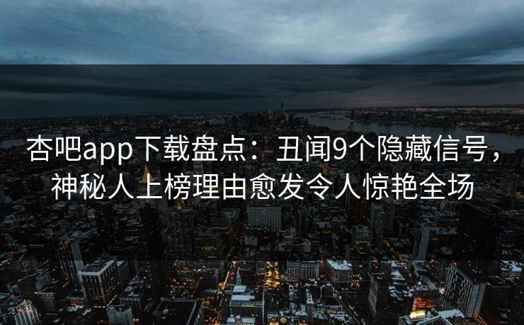 杏吧app下载盘点:丑闻9个隐藏信号,神秘人上榜理由愈发令人惊艳全场 杏吧app下载盘点:丑闻9个隐藏信号,神秘人上榜理由愈发令人惊艳全场