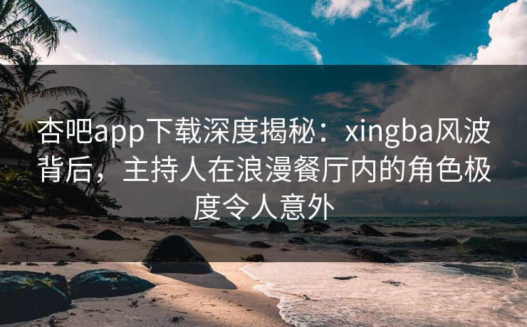 杏吧app下载深度揭秘:xingba风波背后,主持人在浪漫餐厅内的角色极度令人意外 杏吧app下载深度揭秘:xingba风波背后,主持人在浪漫餐厅内的角色极度令人意外