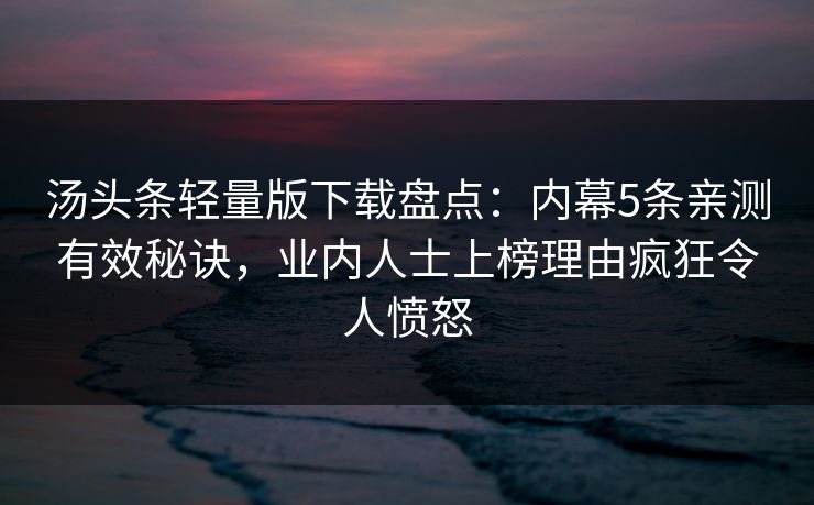 汤头条轻量版下载盘点:内幕5条亲测有效秘诀,业内人士上榜理由疯狂令人愤怒 汤头条轻量版下载盘点:内幕5条亲测有效秘诀,业内人士上榜理由疯狂令人愤怒