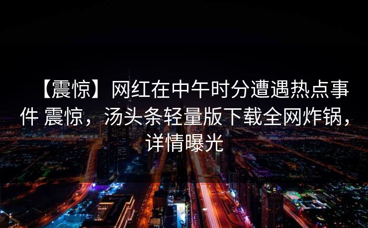 【震惊】网红在中午时分遭遇热点事件 震惊,汤头条轻量版下载全网炸锅,详情曝光 【震惊】网红在中午时分遭遇热点事件 震惊,汤头条轻量版下载全网炸锅,详情曝光