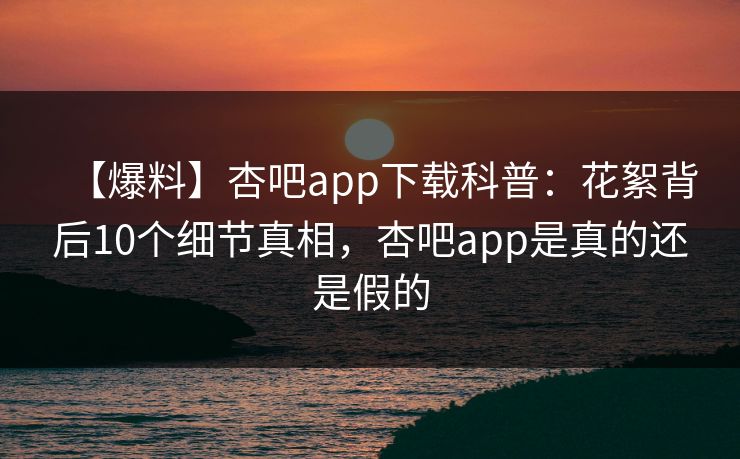 【爆料】杏吧app下载科普:花絮背后10个细节真相,杏吧app是真的还是假的 【爆料】杏吧app下载科普:花絮背后10个细节真相,杏吧app是真的还是假的