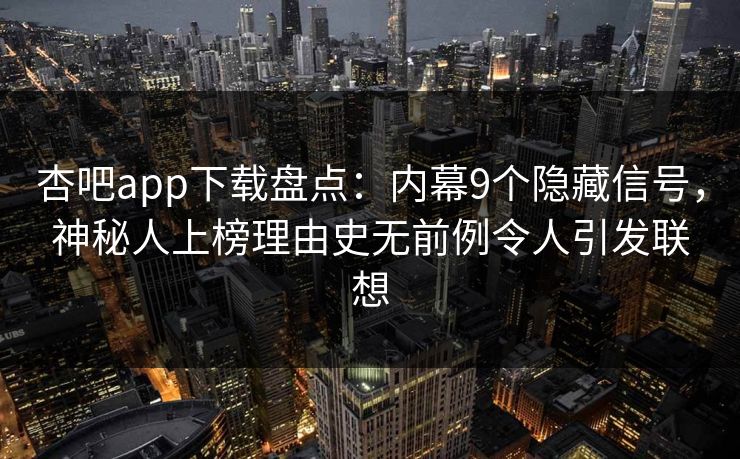 杏吧app下载盘点：内幕9个隐藏信号，神秘人上榜理由史无前例令人引发联想