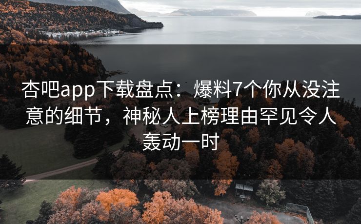 杏吧app下载盘点：爆料7个你从没注意的细节，神秘人上榜理由罕见令人轰动一时