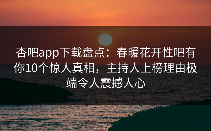 杏吧app下载盘点：春暖花开性吧有你10个惊人真相，主持人上榜理由极端令人震撼人心