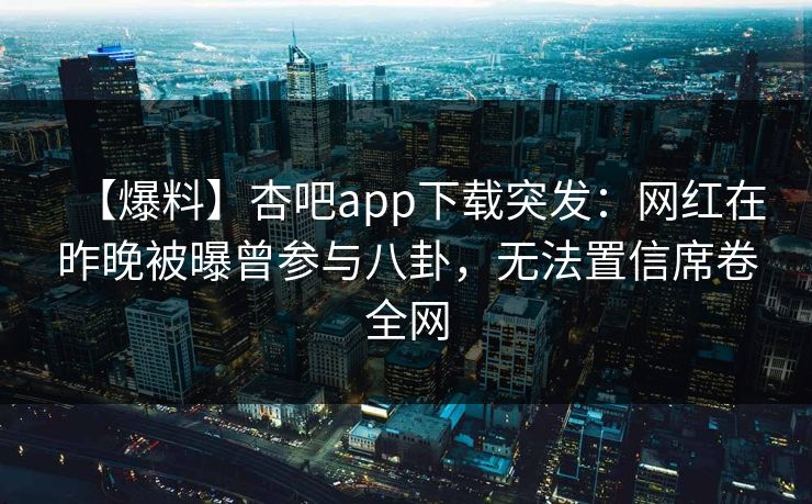 【爆料】杏吧app下载突发:网红在昨晚被曝曾参与八卦,无法置信席卷全网 【爆料】杏吧app下载突发:网红在昨晚被曝曾参与八卦,无法置信席卷全网