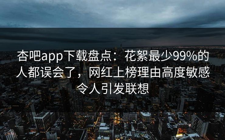 杏吧app下载盘点：花絮最少99%的人都误会了，网红上榜理由高度敏感令人引发联想