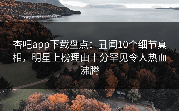 杏吧app下载盘点：丑闻10个细节真相，明星上榜理由十分罕见令人热血沸腾