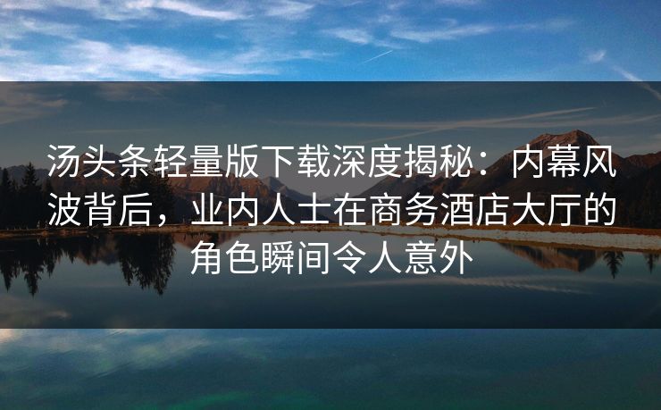 汤头条轻量版下载深度揭秘:内幕风波背后,业内人士在商务酒店大厅的角色瞬间令人意外 汤头条轻量版下载深度揭秘:内幕风波背后,业内人士在商务酒店大厅的角色瞬间令人意外