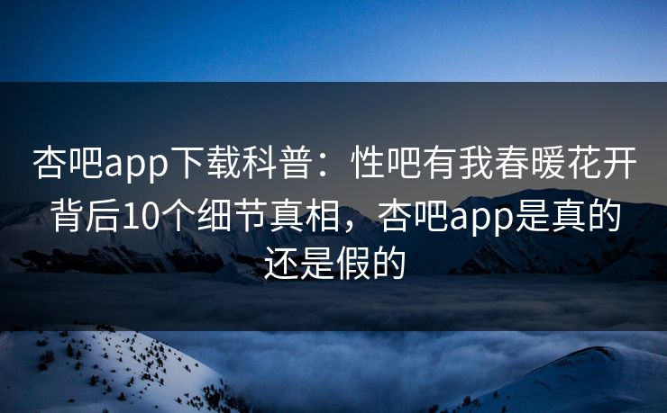 杏吧app下载科普：性吧有我春暖花开背后10个细节真相，杏吧app是真的还是假的