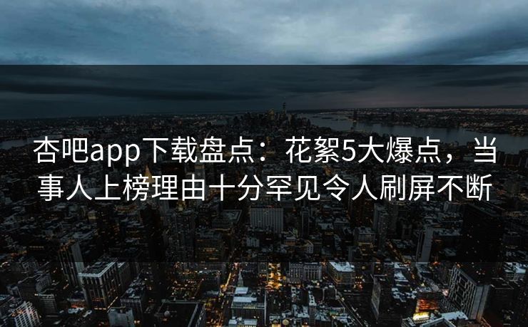 杏吧app下载盘点：花絮5大爆点，当事人上榜理由十分罕见令人刷屏不断