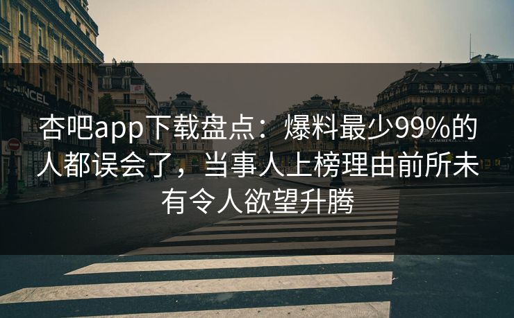 杏吧app下载盘点：爆料最少99%的人都误会了，当事人上榜理由前所未有令人欲望升腾