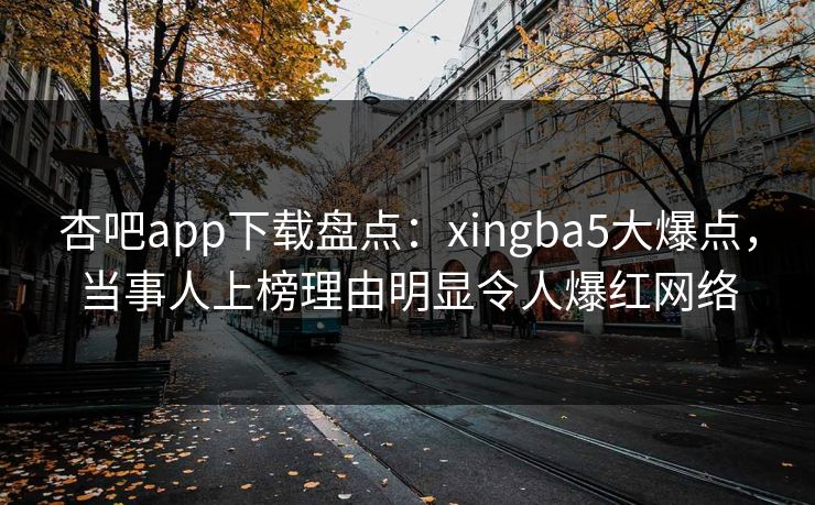 杏吧app下载盘点:xingba5大爆点,当事人上榜理由明显令人爆红网络 杏吧app下载盘点:xingba5大爆点,当事人上榜理由明显令人爆红网络