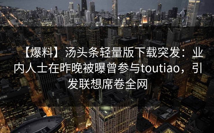 【爆料】汤头条轻量版下载突发：业内人士在昨晚被曝曾参与toutiao，引发联想席卷全网