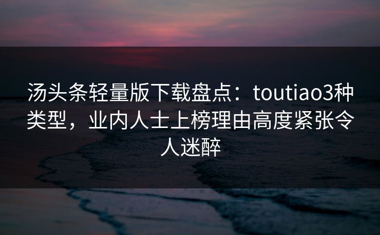 汤头条轻量版下载盘点：toutiao3种类型，业内人士上榜理由高度紧张令人迷醉