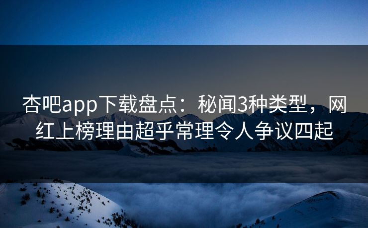 杏吧app下载盘点：秘闻3种类型，网红上榜理由超乎常理令人争议四起