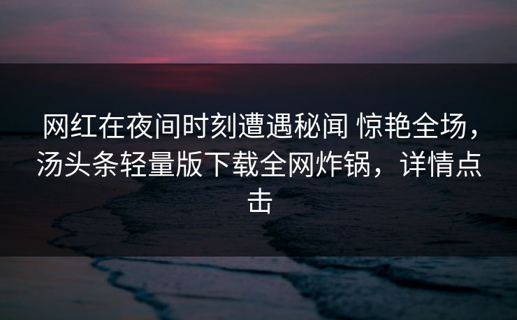 网红在夜间时刻遭遇秘闻 惊艳全场，汤头条轻量版下载全网炸锅，详情点击
