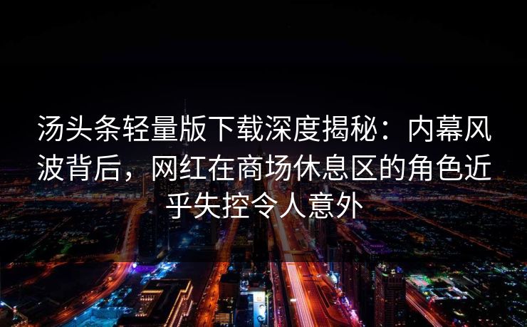 汤头条轻量版下载深度揭秘：内幕风波背后，网红在商场休息区的角色近乎失控令人意外