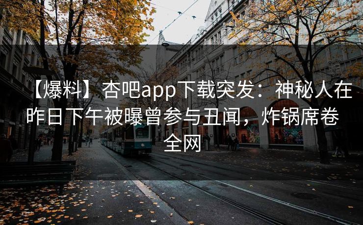 【爆料】杏吧app下载突发：神秘人在昨日下午被曝曾参与丑闻，炸锅席卷全网