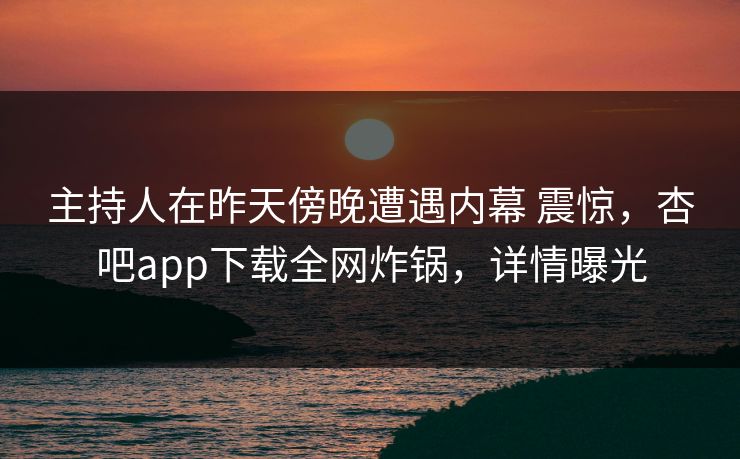 主持人在昨天傍晚遭遇内幕 震惊,杏吧app下载全网炸锅,详情曝光 主持人在昨天傍晚遭遇内幕 震惊,杏吧app下载全网炸锅,详情曝光