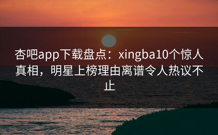 杏吧app下载盘点：xingba10个惊人真相，明星上榜理由离谱令人热议不止