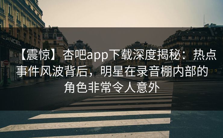 【震惊】杏吧app下载深度揭秘：热点事件风波背后，明星在录音棚内部的角色非常令人意外