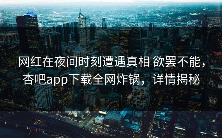 网红在夜间时刻遭遇真相 欲罢不能，杏吧app下载全网炸锅，详情揭秘