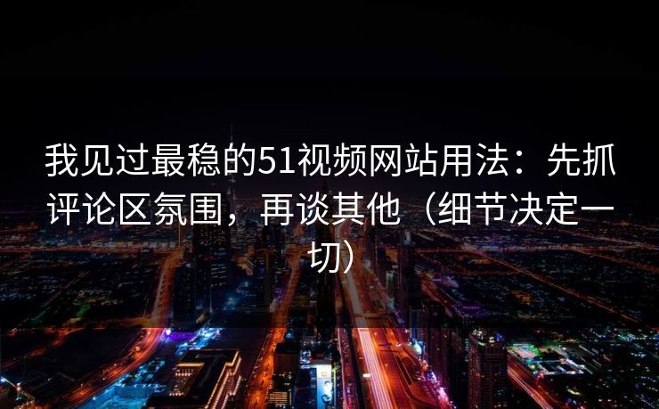 我见过最稳的51视频网站用法:先抓评论区氛围,再谈其他(细节决定一切) 我见过最稳的51视频网站用法:先抓评论区氛围,再谈其他(细节决定一切)