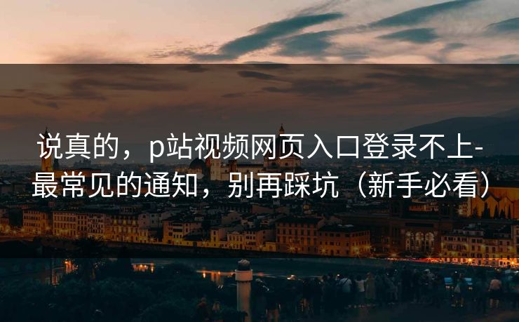 说真的，p站视频网页入口登录不上-最常见的通知，别再踩坑（新手必看）