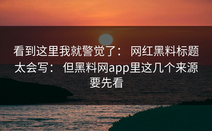 看到这里我就警觉了： 网红黑料标题太会写： 但黑料网app里这几个来源要先看